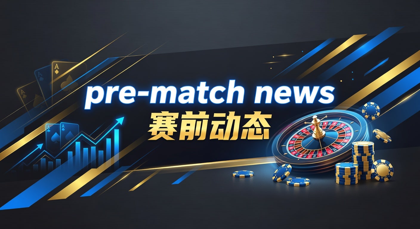 Pre-Match News 赛前动态：最新球队消息与博彩洞察